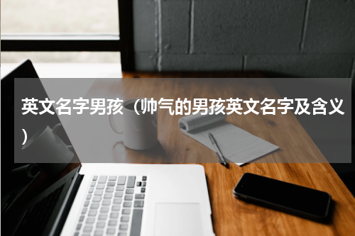 英文名字男孩（帅气的男孩英文名字及含义）