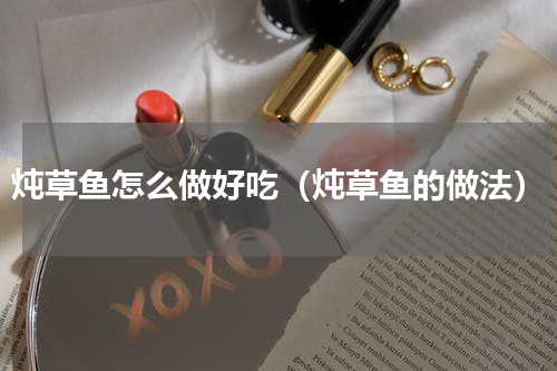 炖草鱼怎么做好吃（炖草鱼的做法）