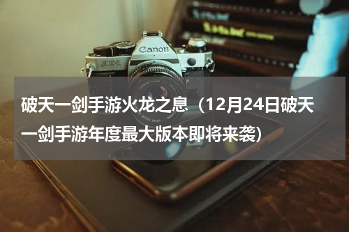 破天一剑手游火龙之息（12月24日破天一剑手游年度最大版本即将来袭）