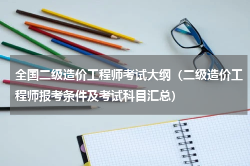 全国二级造价工程师考试大纲（二级造价工程师报考条件及考试科目汇总）