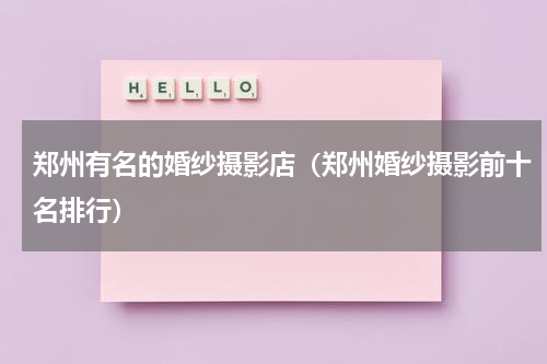 郑州有名的婚纱摄影店（郑州婚纱摄影前十名排行）