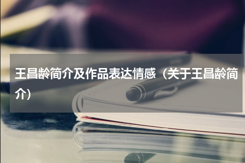 王昌龄简介及作品表达情感（关于王昌龄简介）