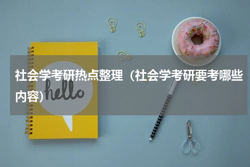 社会学考研热点整理（社会学考研要考哪些内容）