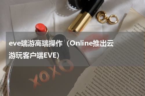 eve端游高端操作（Online推出云游玩客户端EVE）