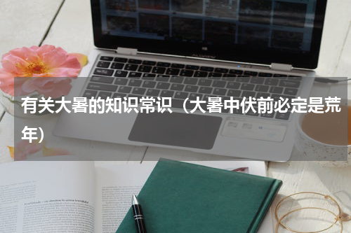 有关大暑的知识常识（大暑中伏前必定是荒年）