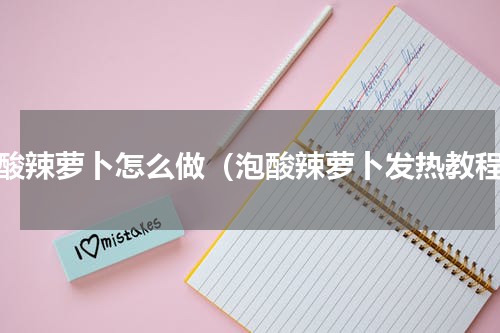 泡酸辣萝卜怎么做（泡酸辣萝卜发热教程）