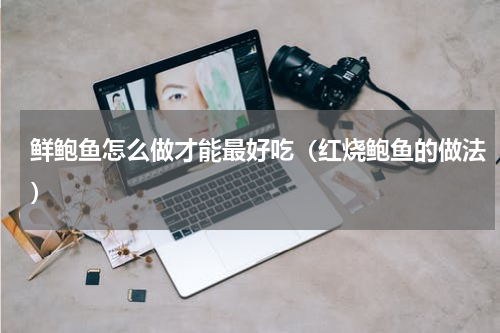 鲜鲍鱼怎么做才能最好吃（红烧鲍鱼的做法）