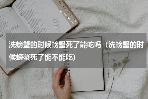 洗螃蟹的时候螃蟹死了能吃吗（洗螃蟹的时候螃蟹死了能不能吃）