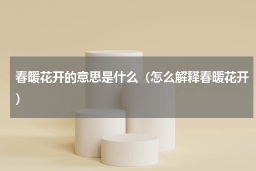春暖花开的意思是什么（怎么解释春暖花开）