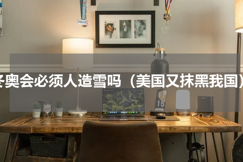 冬奥会必须人造雪吗（美国又抹黑我国）