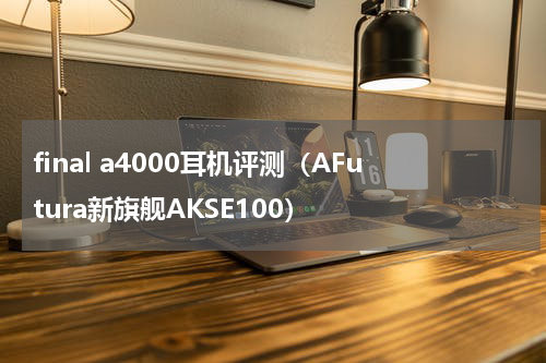 final a4000耳机评测（AFutura新旗舰AKSE100）