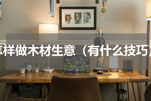 怎样做木材生意（有什么技巧）