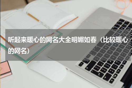 听起来暖心的网名大全明媚如春（比较暖心的网名）