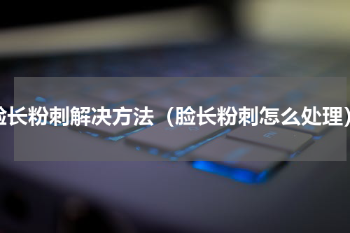 脸长粉刺解决方法（脸长粉刺怎么处理）