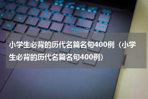 小学生必背的历代名篇名句400例（小学生必背的历代名篇名句400例）