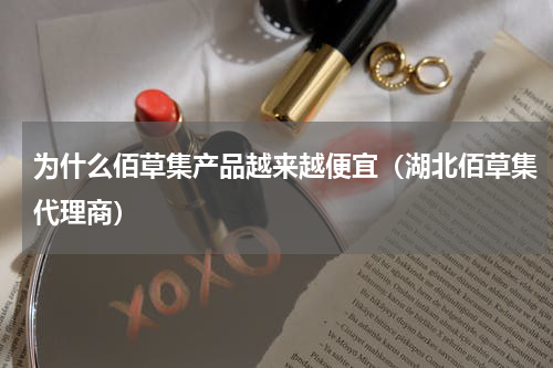 为什么佰草集产品越来越便宜（湖北佰草集代理商）