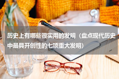 历史上有哪些很实用的发明（盘点现代历史中最具开创性的七项重大发明）