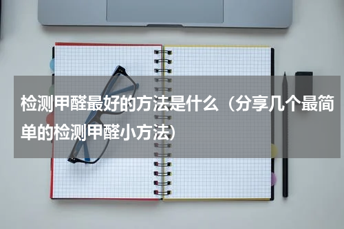 检测甲醛最好的方法是什么（分享几个最简单的检测甲醛小方法）