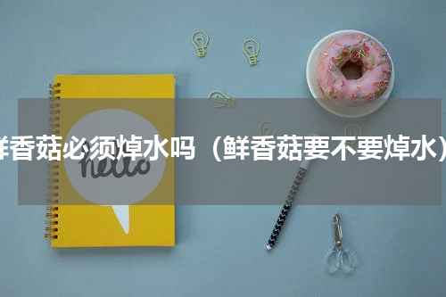 鲜香菇必须焯水吗（鲜香菇要不要焯水）