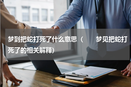 梦到把蛇打死了什么意思（　　梦见把蛇打死了的相关解释）