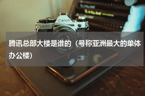腾讯总部大楼是谁的（号称亚洲最大的单体办公楼）