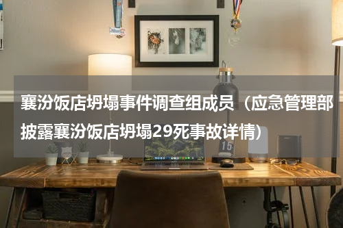 襄汾饭店坍塌事件调查组成员（应急管理部披露襄汾饭店坍塌29死事故详情）