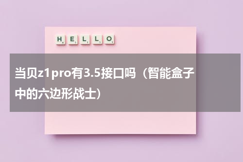 当贝z1pro有3.5接口吗（智能盒子中的六边形战士）