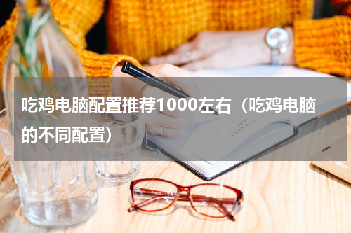 吃鸡电脑配置推荐1000左右（吃鸡电脑的不同配置）