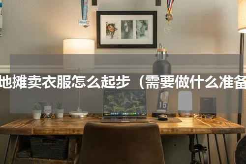 摆地摊卖衣服怎么起步（需要做什么准备）
