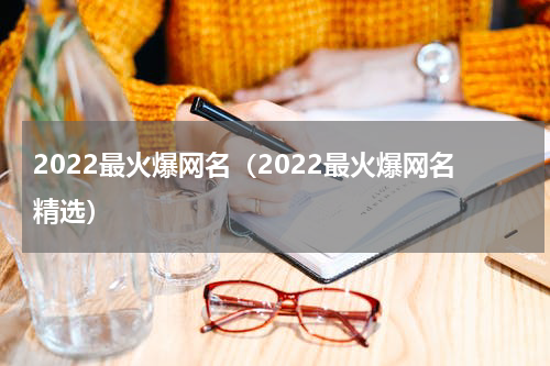 2022最火爆网名（2022最火爆网名精选）