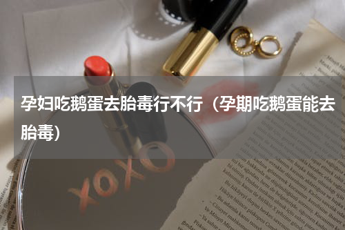 孕妇吃鹅蛋去胎毒行不行（孕期吃鹅蛋能去胎毒）