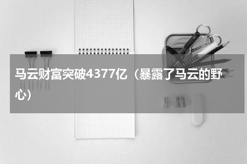 马云财富突破4377亿（暴露了马云的野心）