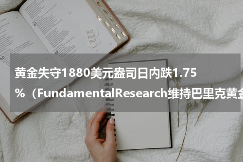黄金失守1880美元盎司日内跌1.75%（FundamentalResearch维持巴里克黄金公司）