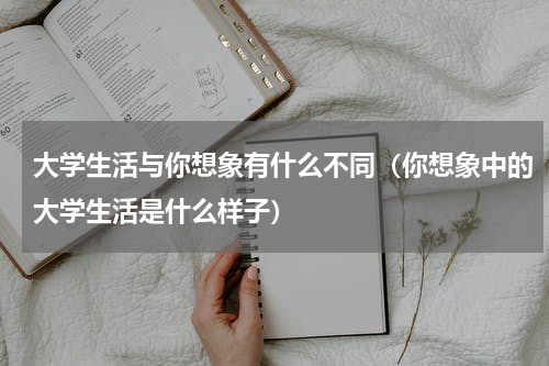 大学生活与你想象有什么不同（你想象中的大学生活是什么样子）