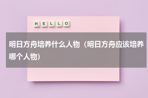 明日方舟培养什么人物（明日方舟应该培养哪个人物）