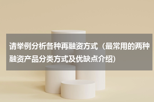请举例分析各种再融资方式（最常用的两种融资产品分类方式及优缺点介绍）