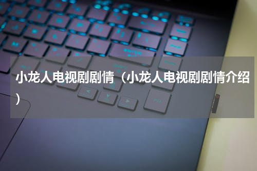 小龙人电视剧剧情（小龙人电视剧剧情介绍）