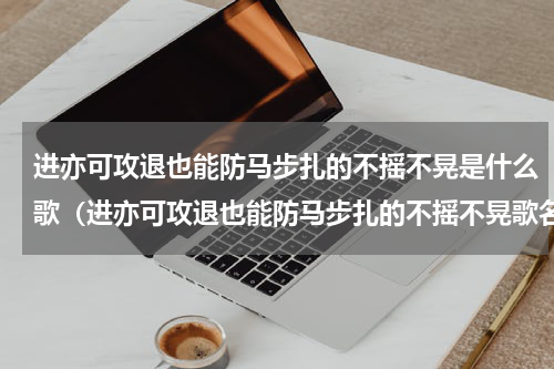 进亦可攻退也能防马步扎的不摇不晃是什么歌（进亦可攻退也能防马步扎的不摇不晃歌名）