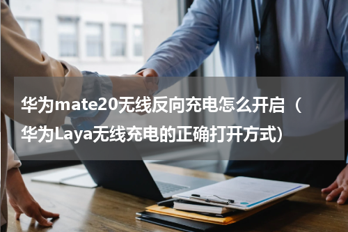 华为mate20无线反向充电怎么开启（华为Laya无线充电的正确打开方式）