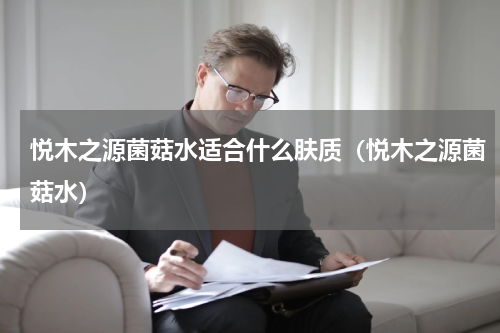 悦木之源菌菇水适合什么肤质（悦木之源菌菇水）