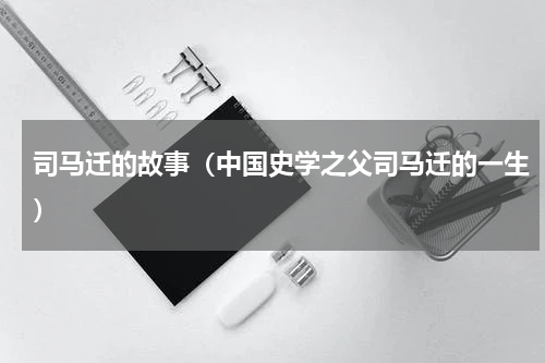 司马迁的故事（中国史学之父司马迁的一生）