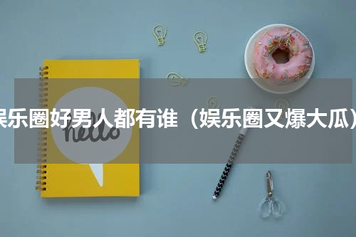 娱乐圈好男人都有谁（娱乐圈又爆大瓜）
