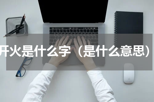 开火是什么字（是什么意思）