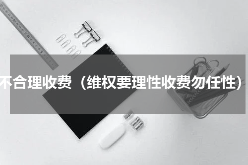 不合理收费（维权要理性收费勿任性）
