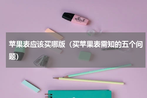 苹果表应该买哪版（买苹果表需知的五个问题）