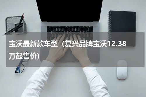 宝沃最新款车型（复兴品牌宝沃12.38万起售价）