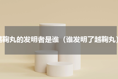 越鞠丸的发明者是谁（谁发明了越鞠丸）