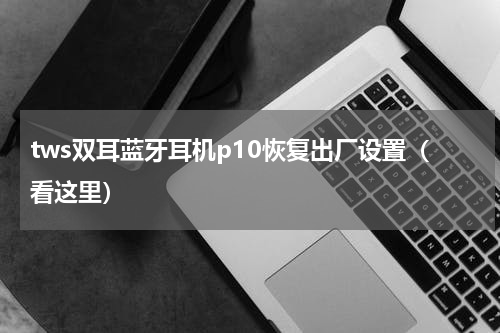 tws双耳蓝牙耳机p10恢复出厂设置（看这里）