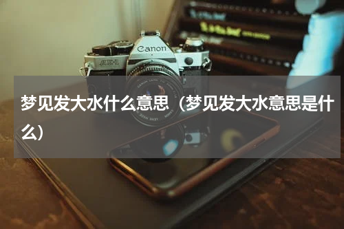 梦见发大水什么意思（梦见发大水意思是什么）