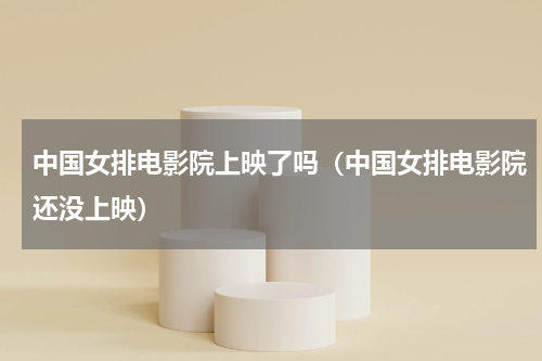 中国女排电影院上映了吗（中国女排电影院还没上映）
